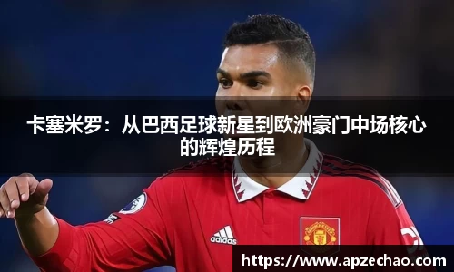 卡塞米罗：从巴西足球新星到欧洲豪门中场核心的辉煌历程