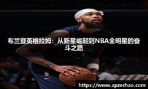 布兰登英格拉姆：从新星崛起到NBA全明星的奋斗之路