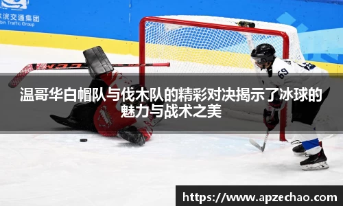 温哥华白帽队与伐木队的精彩对决揭示了冰球的魅力与战术之美