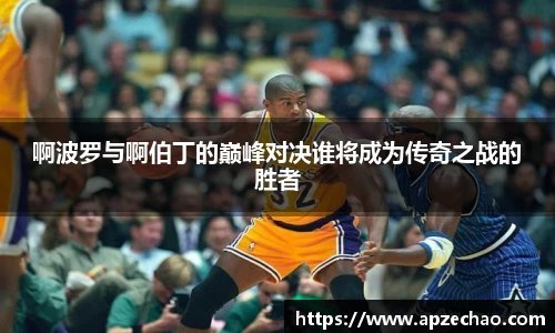 啊波罗与啊伯丁的巅峰对决谁将成为传奇之战的胜者