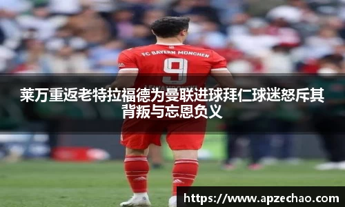 莱万重返老特拉福德为曼联进球拜仁球迷怒斥其背叛与忘恩负义