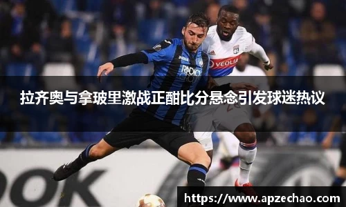 拉齐奥与拿玻里激战正酣比分悬念引发球迷热议