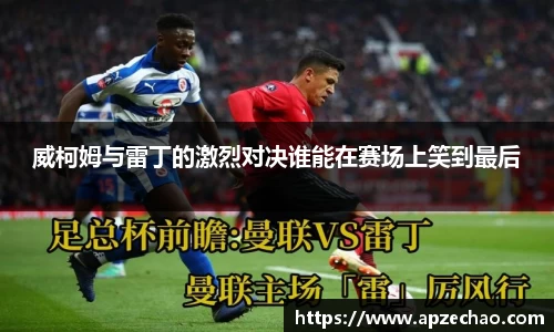 威柯姆与雷丁的激烈对决谁能在赛场上笑到最后