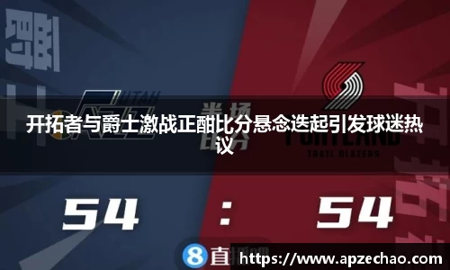 开拓者与爵士激战正酣比分悬念迭起引发球迷热议