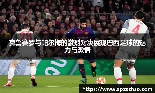 克鲁赛罗与帕尔梅的激烈对决展现巴西足球的魅力与激情