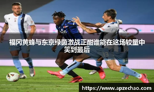 福冈黄蜂与东京绿茵激战正酣谁能在这场较量中笑到最后