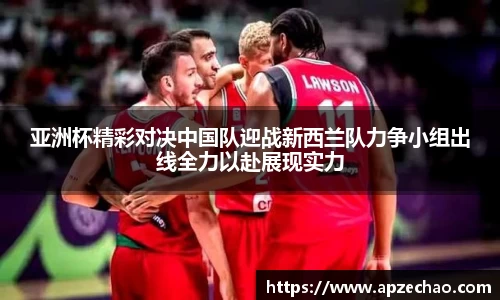 亚洲杯精彩对决中国队迎战新西兰队力争小组出线全力以赴展现实力