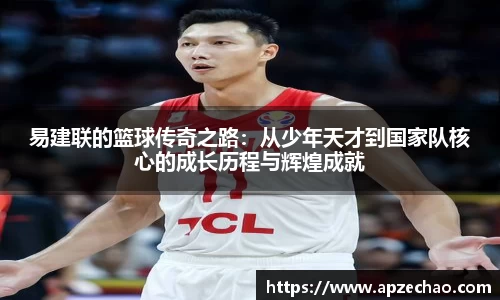 易建联的篮球传奇之路：从少年天才到国家队核心的成长历程与辉煌成就