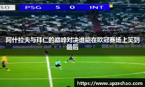 阿什拉夫与拜仁的巅峰对决谁能在欧冠赛场上笑到最后