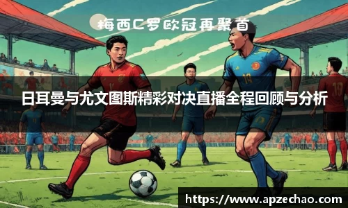 日耳曼与尤文图斯精彩对决直播全程回顾与分析